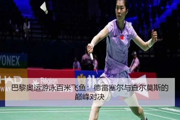 巴黎奥运游泳百米飞鱼：德雷塞尔与查尔莫斯的巅峰对决