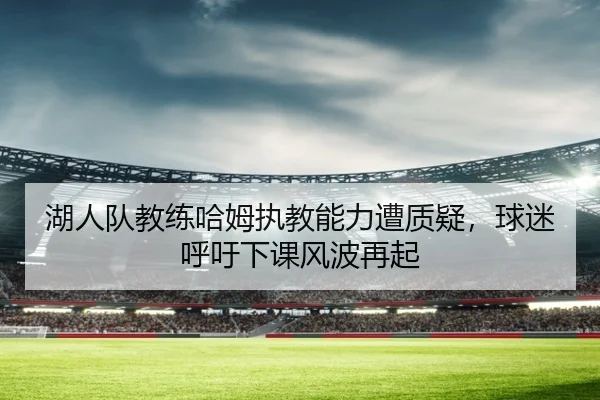 湖人队教练哈姆执教能力遭质疑，球迷呼吁下课风波再起