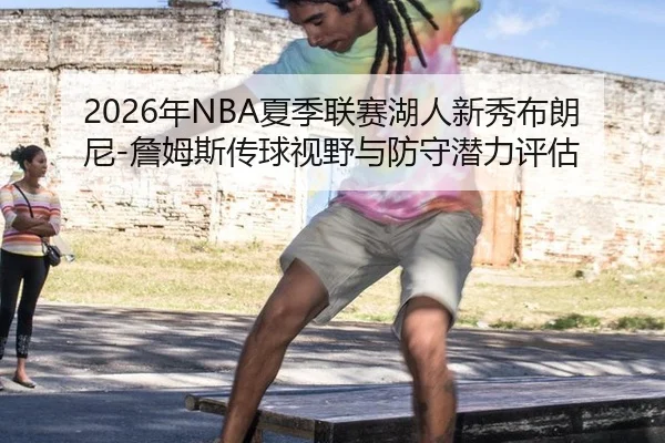 2026年NBA夏季联赛湖人新秀布朗尼-詹姆斯传球视野与防守潜力评估