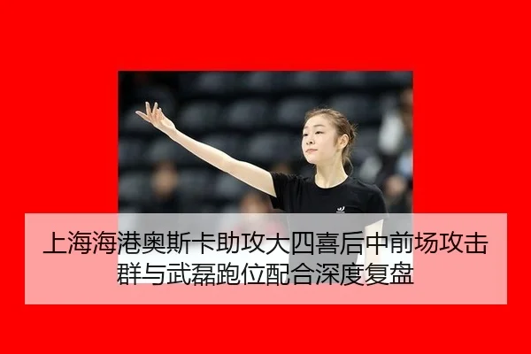 上海海港奥斯卡助攻大四喜后中前场攻击群与武磊跑位配合深度复盘